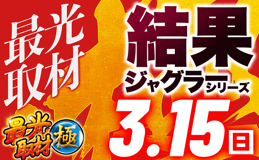 3/15最光取材極 ジャグラーシリーズ